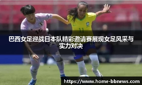 巴西女足迎战日本队精彩邀请赛展现女足风采与实力对决